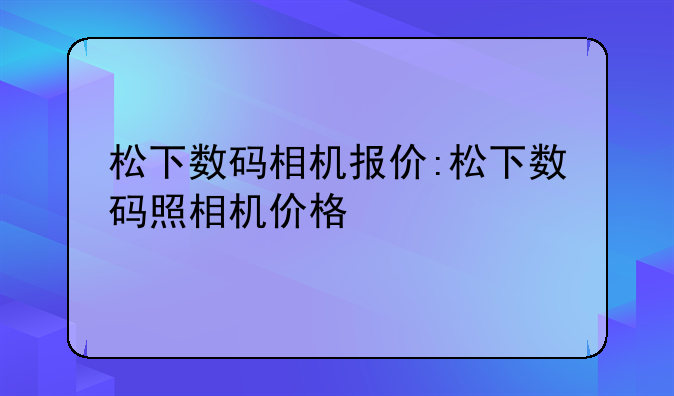 松下数码相机报价:松下数码照相机价格