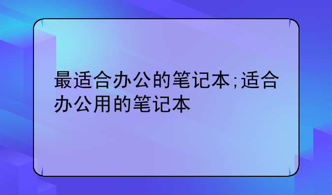 最适合办公的笔记本;适合办公用的笔记本