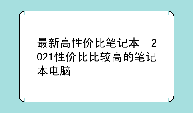最新高性价比笔记本__2021性价比比较高的笔记本电脑