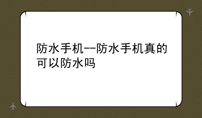 防水手机--防水手机真的可以防水吗