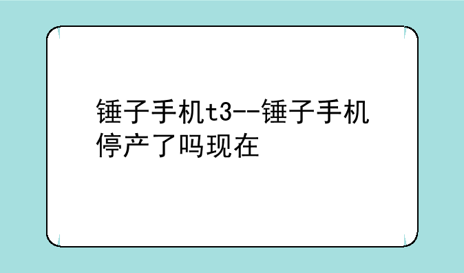 锤子手机t3--锤子手机停产了吗现在