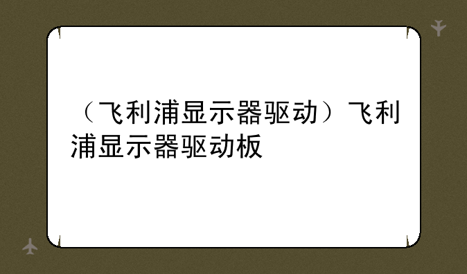 （飞利浦显示器驱动）飞利浦显示器驱动板