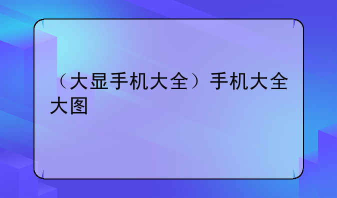 （大显手机大全）手机大全大图