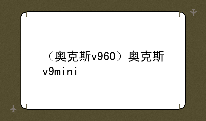（奥克斯v960）奥克斯v9mini