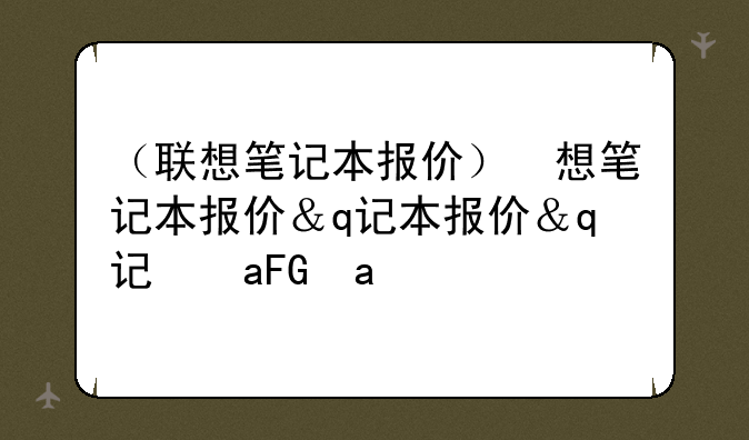 （联想笔记本报价）联想笔记本报价表今日