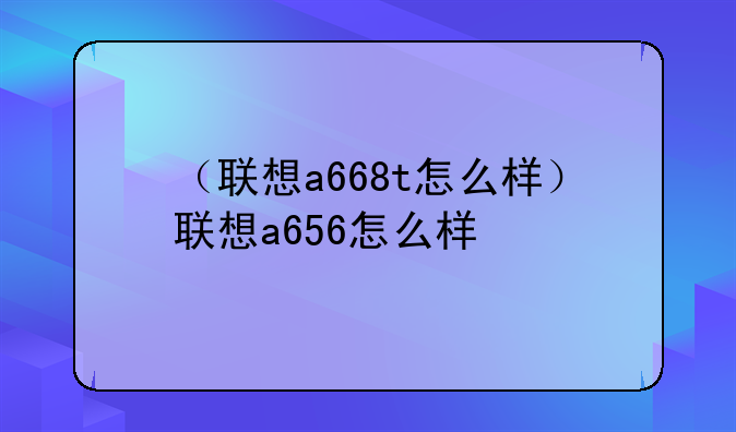 （联想a668t怎么样）联想a656怎么样