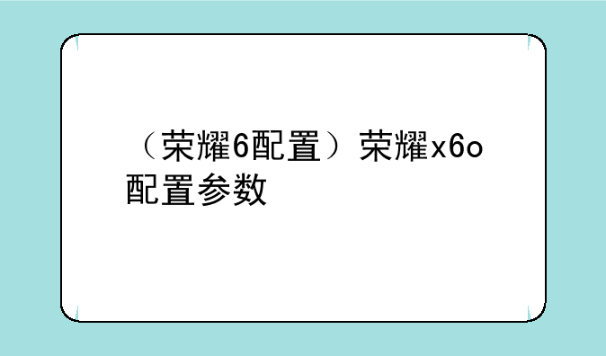 （荣耀6配置）荣耀x6o配置参数