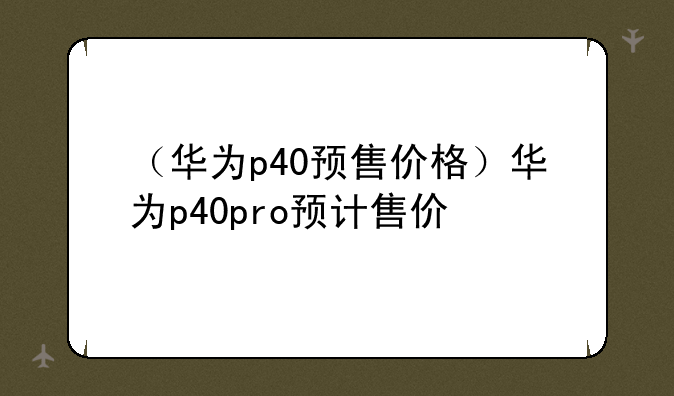 （华为p40预售价格）华为p40pro预计售价