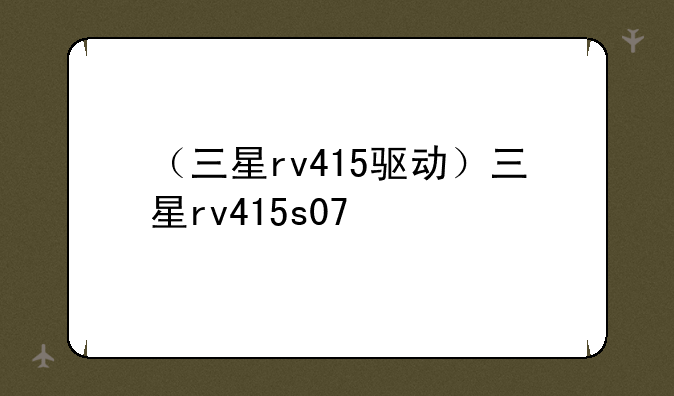 （三星rv415驱动）三星rv415s07
