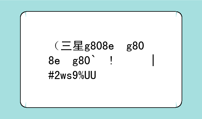 （三星g808e）三星g80sd和32gs95ue