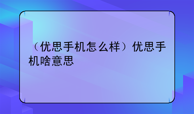 （优思手机怎么样）优思手机啥意思