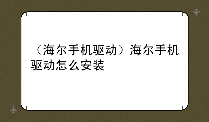 （海尔手机驱动）海尔手机驱动怎么安装