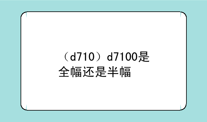 （d710）d7100是全幅还是半幅