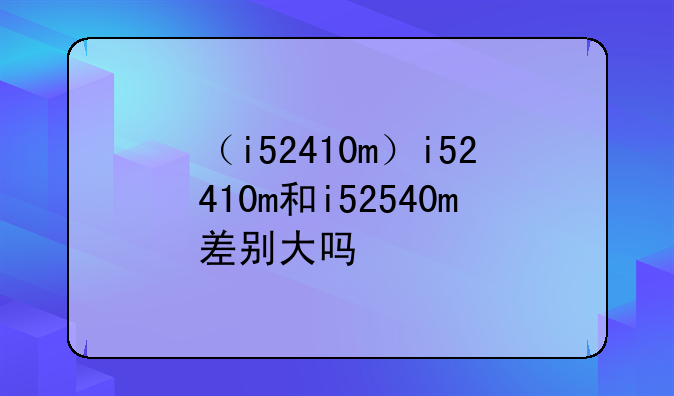 （i52410m）i52410m和i52540m差别大吗