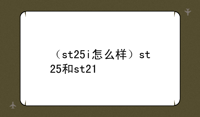 （st25i怎么样）st25和st21