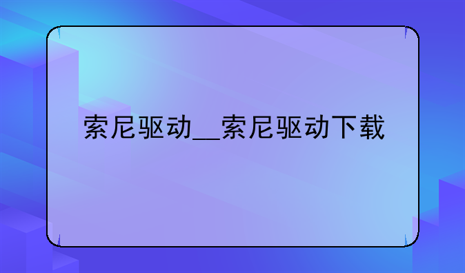 索尼驱动__索尼驱动下载