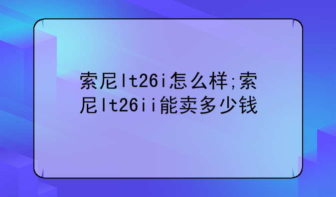 索尼lt26i怎么样;索尼lt26ii能卖多少钱