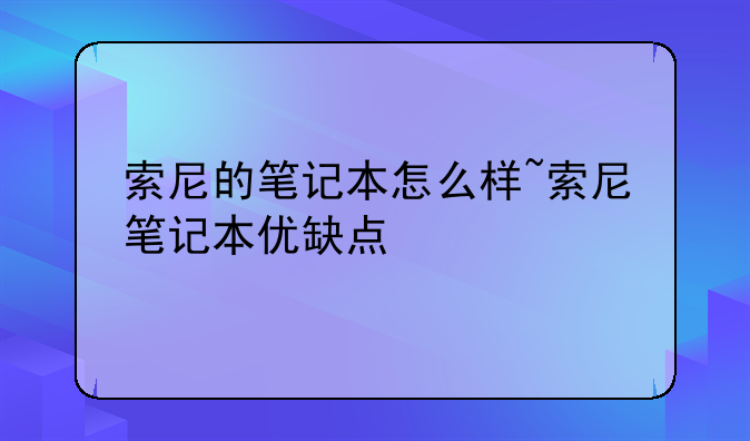 索尼的笔记本怎么样~索尼笔记本优缺点