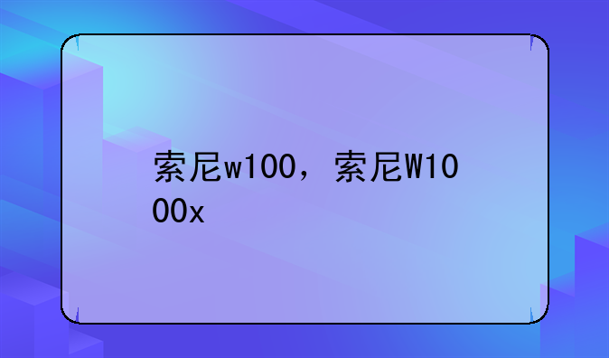 索尼w100，索尼W1000x