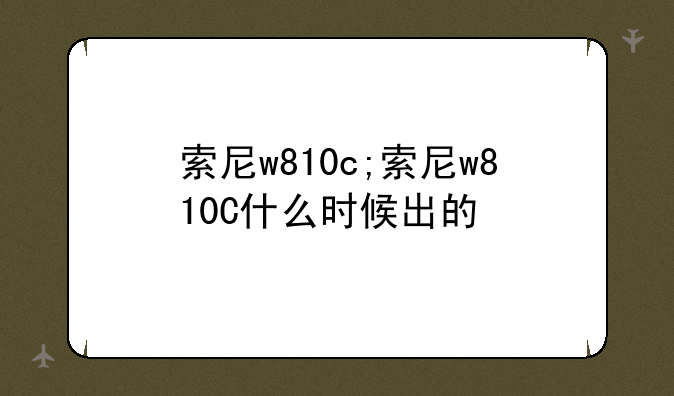 索尼w810c;索尼w810C什么时候出的