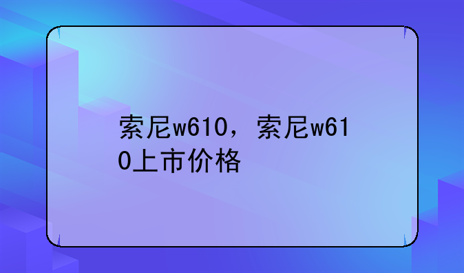 索尼w610，索尼w610上市价格