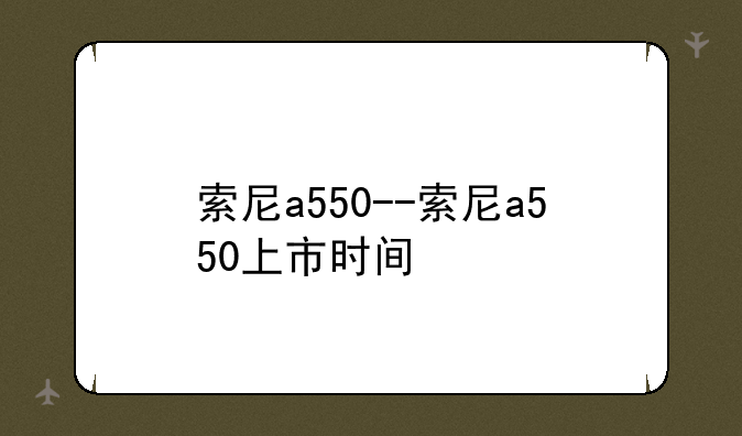 索尼a550--索尼a550上市时间