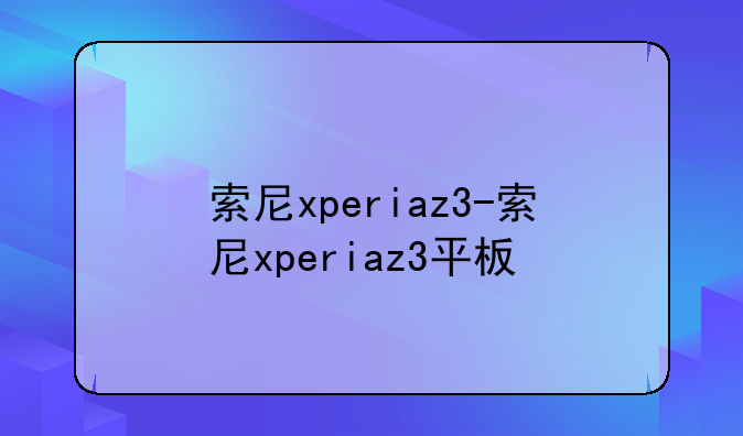 索尼xperiaz3-索尼xperiaz3平板