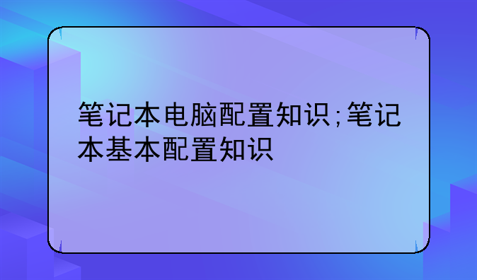 笔记本电脑配置知识;笔记本基本配置知识