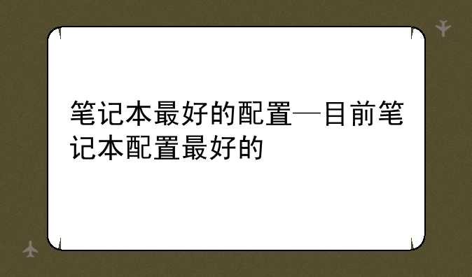 笔记本最好的配置—目前笔记本配置最好的