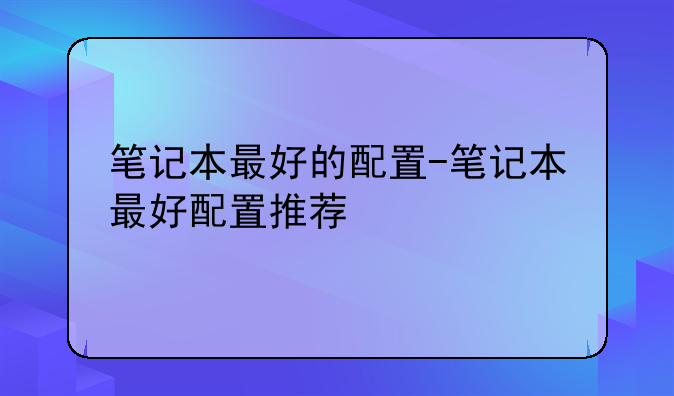 笔记本最好的配置-笔记本最好配置推荐