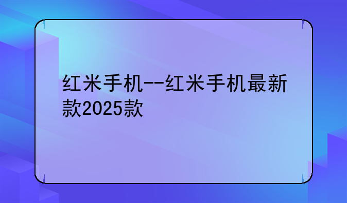红米手机--红米手机最新款2025款