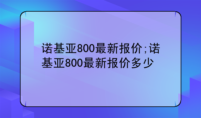 诺基亚800最新报价;诺基亚800最新报价多少