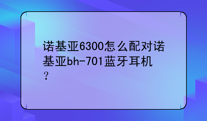 诺基亚6300怎么配对诺基亚bh-701蓝牙耳机？