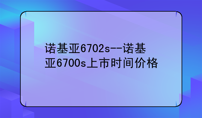 诺基亚6702s--诺基亚6700s上市时间价格