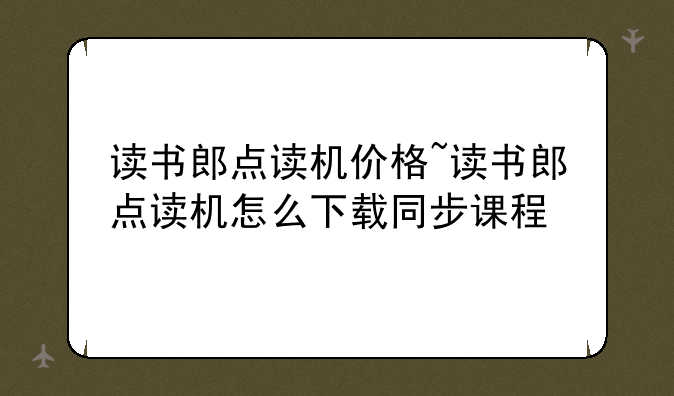读书郎点读机价格~读书郎点读机怎么下载同步课程