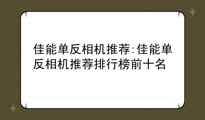 佳能单反相机推荐:佳能单反相机推荐排行榜前十名