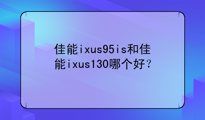 佳能ixus95is和佳能ixus130哪个好？
