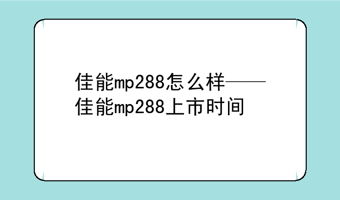 佳能mp288怎么样——佳能mp288上市时间
