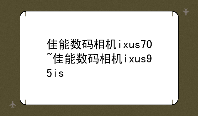 佳能数码相机ixus70~佳能数码相机ixus95is