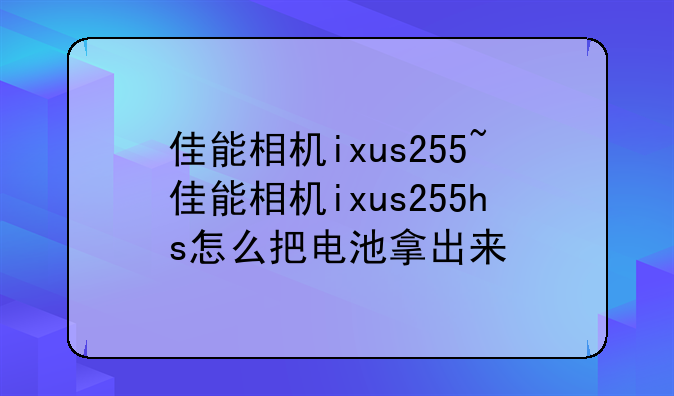 佳能相机ixus255~佳能相机ixus255hs怎么把电池拿出来