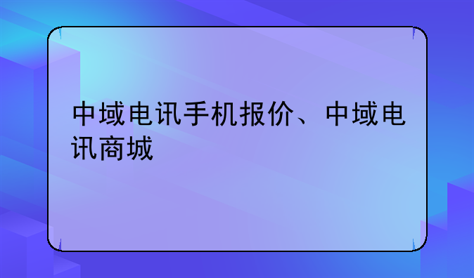中域电讯手机报价、中域电讯商城