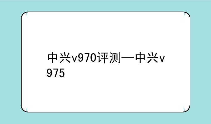中兴v970评测—中兴v975