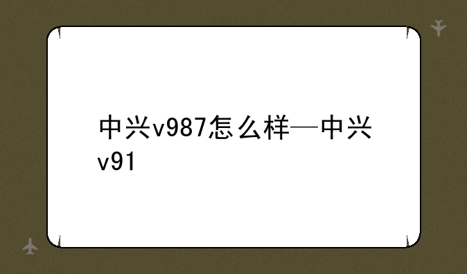 中兴v987怎么样—中兴v91