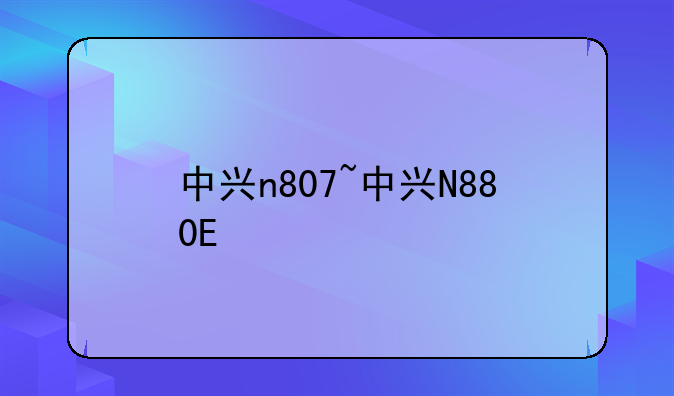 中兴n807~中兴N880E