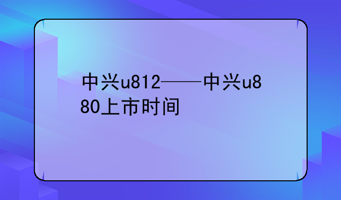 中兴u812——中兴u880上市时间