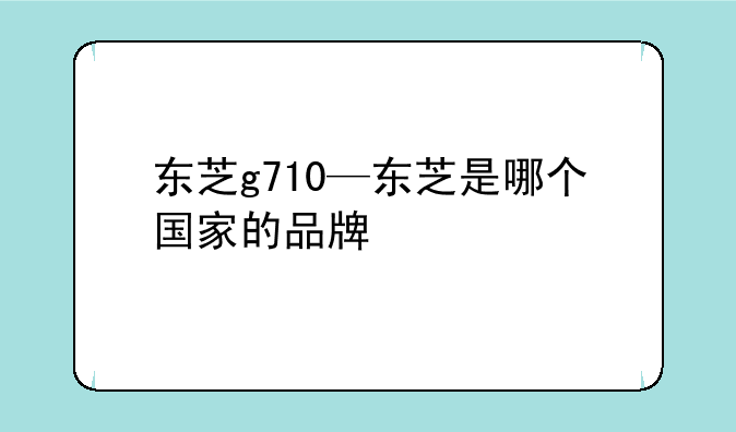 东芝g710—东芝是哪个国家的品牌