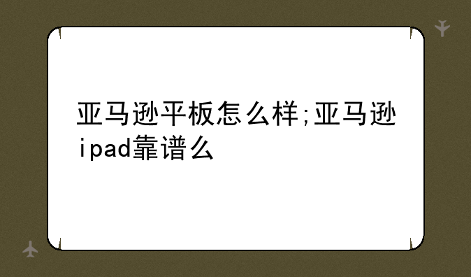 亚马逊平板怎么样;亚马逊ipad靠谱么