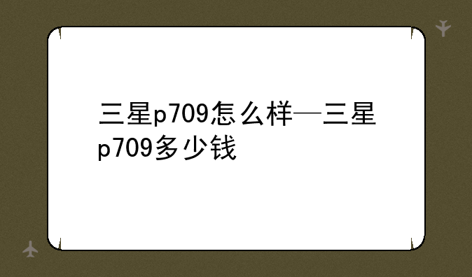 三星p709怎么样—三星p709多少钱