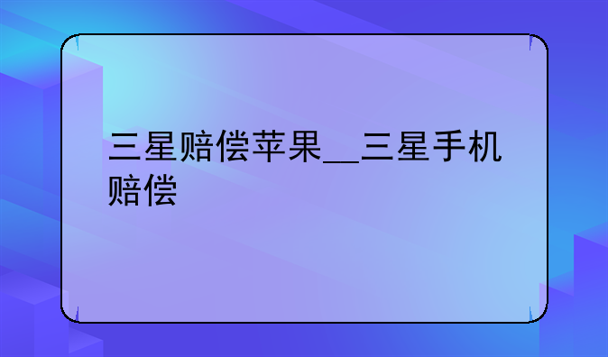 三星赔偿苹果__三星手机赔偿