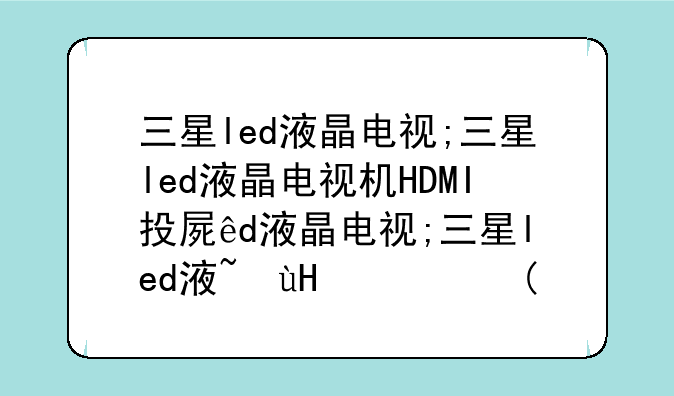三星led液晶电视;三星led液晶电视机HDMI投屏怎么打开